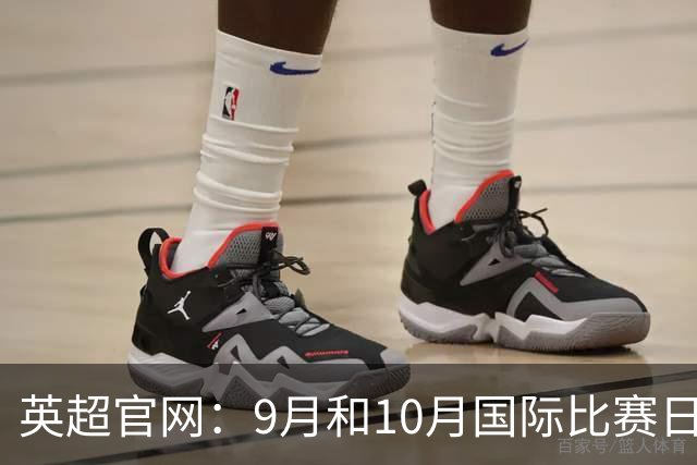 英超官网：9月和10月国际比赛日合并，减少对俱乐部的干扰